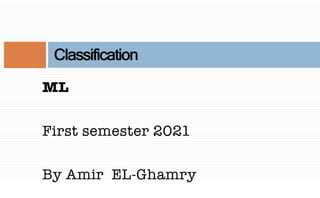 ML
First semester 2021
By Amir EL-Ghamry
Classification
 