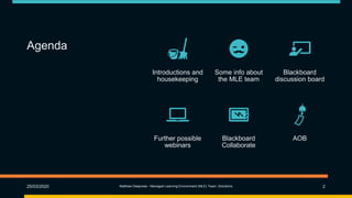 Agenda
25/03/2020 Matthew Deeprose - Managed Learning Environment (MLE) Team, iSolutions 2
Introductions and
housekeeping
Some info about
the MLE team
Blackboard
discussion board
Further possible
webinars
Blackboard
Collaborate
AOB
 