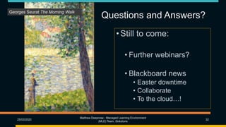 Questions and Answers?
•Still to come:
• Further webinars?
• Blackboard news
• Easter downtime
• Collaborate
• To the cloud…!
25/03/2020
Matthew Deeprose - Managed Learning Environment
(MLE) Team, iSolutions
32
Georges Seurat The Morning Walk
 
