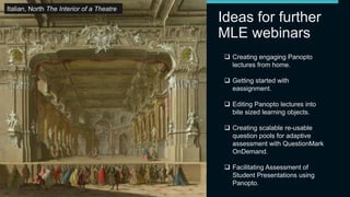 Ideas for further
MLE webinars
25/03/2020
Matthew Deeprose - Managed Learning Environment
(MLE) Team, iSolutions
34
Detail from: Pieter de Hooch
A Musical Party in a Courtyard
Italian, North The Interior of a Theatre
 Creating engaging Panopto
lectures from home.
 Getting started with
eassignment.
 Editing Panopto lectures into
bite sized learning objects.
 Creating scalable re-usable
question pools for adaptive
assessment with QuestionMark
OnDemand.
 Facilitating Assessment of
Student Presentations using
Panopto.
 