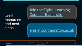 Useful
resources
and next
steps
Join the Digital Learning
Connect Teams site
elearn.southampton.ac.uk
25/03/2020
Matthew Deeprose - Managed Learning Environment
(MLE) Team, iSolutions
43
 