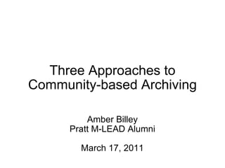 Three Approaches to Community-based Archiving Amber Billey Pratt M-LEAD Alumni March 17, 2011 