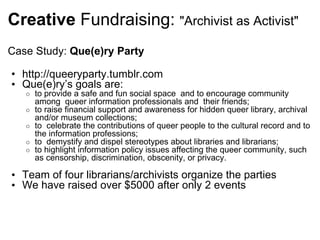 Creative  Fundraising:  &quot;Archivist as Activist&quot; <ul><li>Case Study:  Que(e)ry Party  </li></ul><ul><ul><li>http:...