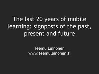 Teemu Leinonen
www.teemuleinonen.fi
The last 20 years of mobile
learning: signposts of the past,
present and future
 