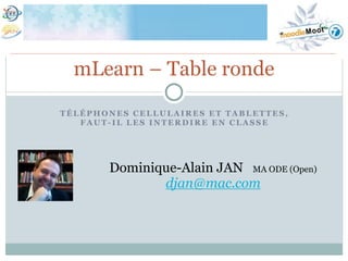 mLearn – Table ronde

TÉLÉPHONES CELLULAIRES ET TABLETTES,
   FAUT-IL LES INTERDIRE EN CLASSE




       Dominique-Alain JAN MA ODE (Open)
              djan@mac.com
 
