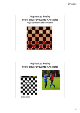 17/10/2012




       Augmented Reality
Multi-player Draughts (Checkers)
    Hugh Lardner & Stefan Weber




       Augmented Reality
Multi-player Draughts (Checkers)




                                          11
 