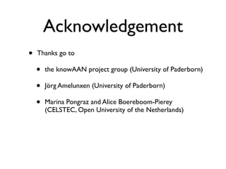 Acknowledgement
•   Thanks go to

    •   the knowAAN project group (University of Paderborn)

    •   Jörg Amelunxen (University of Paderborn)

    •   Marina Pongraz and Alice Boereboom-Pierey
        (CELSTEC, Open University of the Netherlands)
 