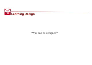 Learning Design
What can be designed?
 