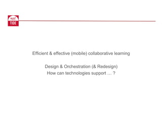 Efficient & effective (mobile) collaborative learning
Design & Orchestration (& Redesign)
How can technologies support … ?
 