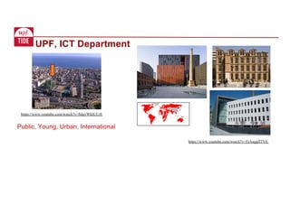 Public, Young, Urban, International
https://www.youtube.com/watch?v=8dgvWkICCr8
https://www.youtube.com/watch?v=FjAuggflTVE
UPF, ICT Department
 