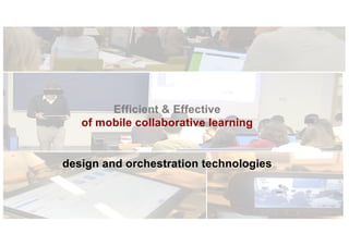 Efficient & Effective
of mobile collaborative learning
design and orchestration technologies
 