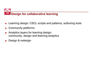 Design for collaborative learning
■ Learning design: CSCL scripts and patterns, authoring tools
■ Community platforms
■ Analytics layers for learning design:
community, design and learning analytics
■ Design & redesign
 