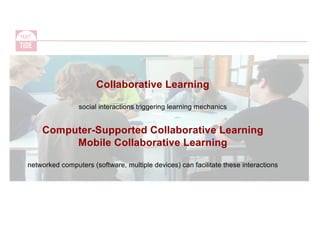 Collaborative Learning
social interactions triggering learning mechanics
Computer-Supported Collaborative Learning
Mobile Collaborative Learning
networked computers (software, multiple devices) can facilitate these interactions
 