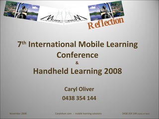 7 th  International Mobile Learning Conference &  Handheld Learning 2008 Caryl Oliver 0438 354 144 Reflection November 2008 Caryloliver.com  -  mobile learning solutions 0438 354 144  (voice or text) 