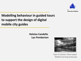 Modelling behaviour in guided tours to support the design of digital mobile city guides Type of session: Short paper Mobile learning landscape Heloisa Candello  Lyn Pemberton 