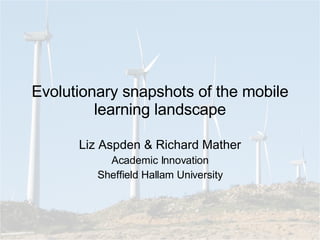 Evolutionary snapshots of the mobile learning landscape Liz Aspden & Richard Mather Academic Innovation Sheffield Hallam University 