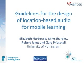 Guidelines for the design of location-based audio for mobile learning Elizabeth FitzGerald, Mike Sharples, Robert Jones and Gary PriestnallUniversity of Nottingham 