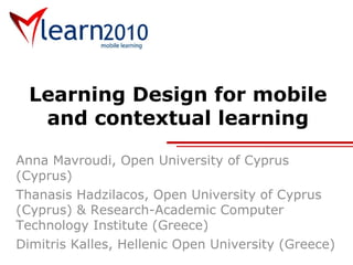 Learning Design for mobile and contextual learning Anna Mavroudi, Open University of Cyprus (Cyprus) Thanasis Hadzilacos, Open University of Cyprus (Cyprus) & Research-Academic Computer Technology Institute (Greece) Dimitris Kalles, Hellenic Open University (Greece) 