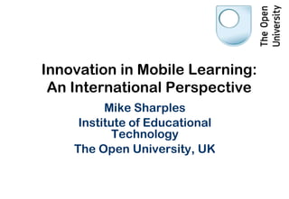 Innovation in Mobile Learning:
 An International Perspective
          Mike Sharples
     Institute of Educational
            Technology
    The Open University, UK
 