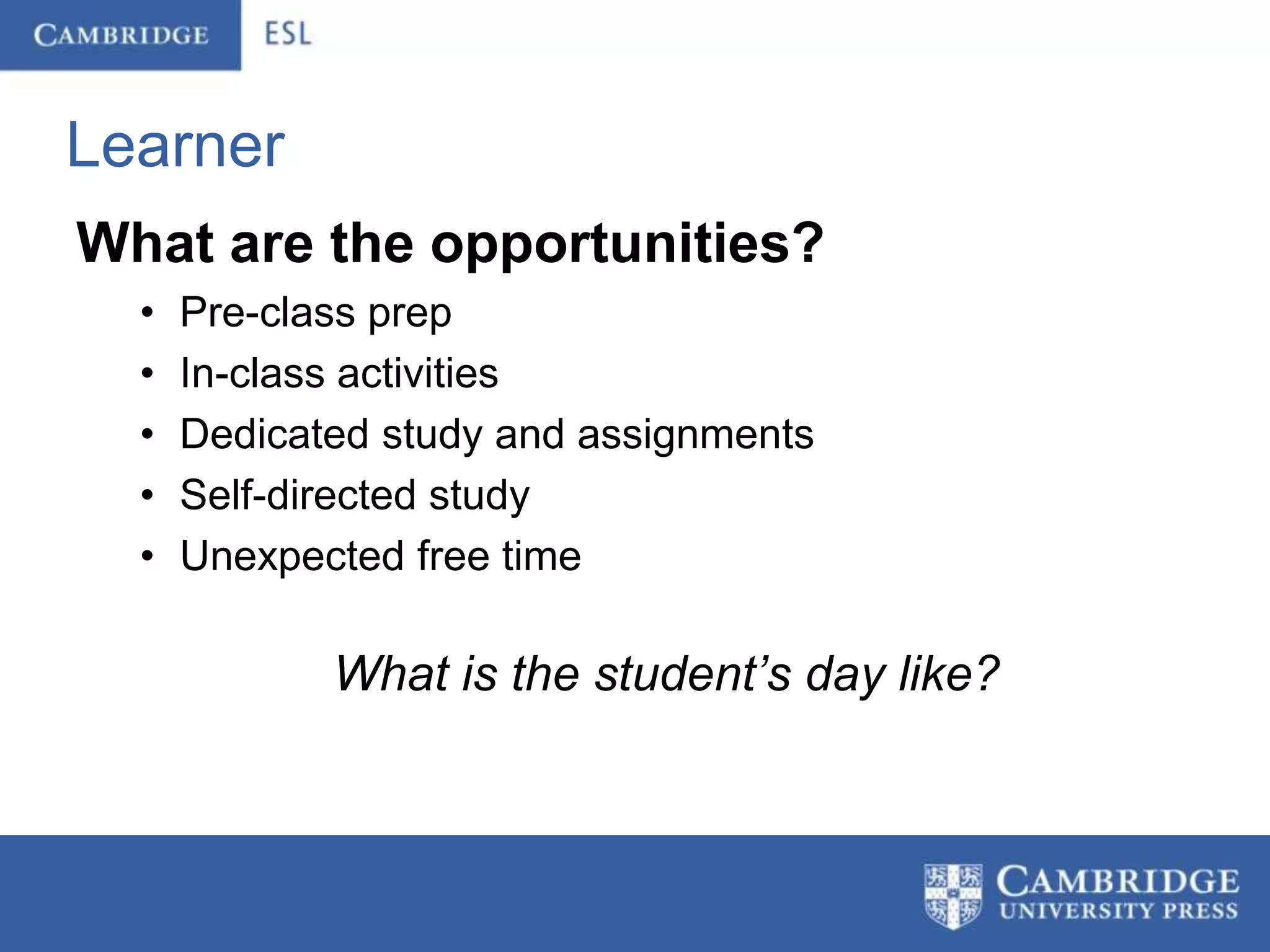 Learner
What are the opportunities?
  •   Pre-class prep
  •   In-class activities
  •   Dedicated study and assignments
  •   Self-directed study
  •   Unexpected free time

             What is the student’s day like?
 