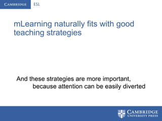 mLearning naturally fits with good
teaching strategies




And these strategies are more important,
     because attention can be easily diverted
 