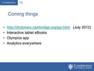 Coming things

•   http://dictionary.cambridge.org/api.html (July 2012)
•   Interactive tablet eBooks
•   Olympics app
•   Analytics everywhere
 