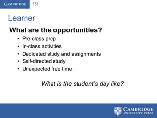 Learner
What are the opportunities?
  •   Pre-class prep
  •   In-class activities
  •   Dedicated study and assignments
  •   Self-directed study
  •   Unexpected free time

             What is the student’s day like?
 