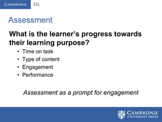 Assessment
What is the learner’s progress towards
their learning purpose?
  •   Time on task
  •   Type of content
  •   Engagement
  •   Performance


      Assessment as a prompt for engagement
 