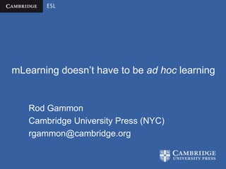 mLearning doesn’t have to be ad hoc learning


   Rod Gammon
   Cambridge University Press (NYC)
   rgammon@cambridge.org
 