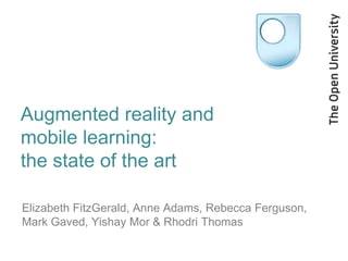 Augmented reality and
mobile learning:
the state of the art

Elizabeth FitzGerald, Anne Adams, Rebecca Ferguson,
Mark Gaved, Yishay Mor & Rhodri Thomas
 