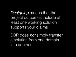 Designing means that the
project outcomes include at
least one working solution
supports your claims
DBR does not simply t...