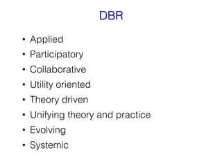 DBR
•  Applied
•  Participatory
•  Collaborative
•  Utility oriented
•  Theory driven
•  Unifying theory and practice
•  E...