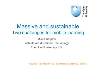 Mike Sharples
Institute of Educational Technology
The Open University, UK
Keynote Talk mLearn 2014 conference, Istanbul, Turkey
Massive and sustainable
Two challenges for mobile learning
 