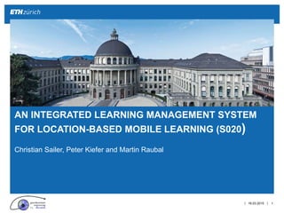 ||
Christian Sailer, Peter Kiefer and Martin Raubal
16.03.2015 1
AN INTEGRATED LEARNING MANAGEMENT SYSTEM
FOR LOCATION-BASED MOBILE LEARNING (S020)
 