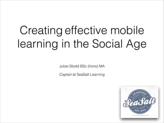Creating effective mobile
learning in the Social Age
Julian Stodd BSc (hons) MA
!
Captain at SeaSalt Learning
 