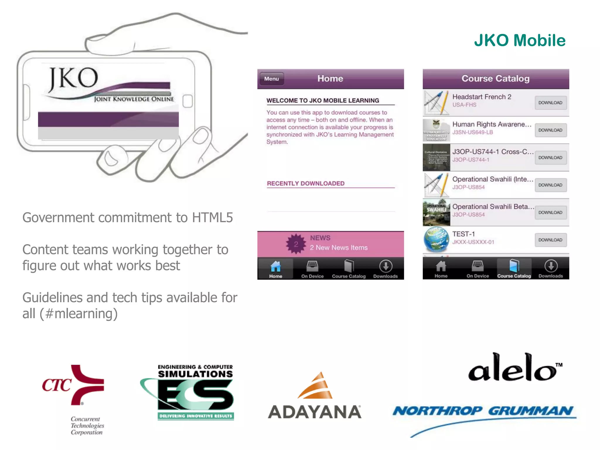JKO Mobile




Government commitment to HTML5

Content teams working together to
figure out what works best

Guidelines and tech tips available for
all (#mlearning)
 