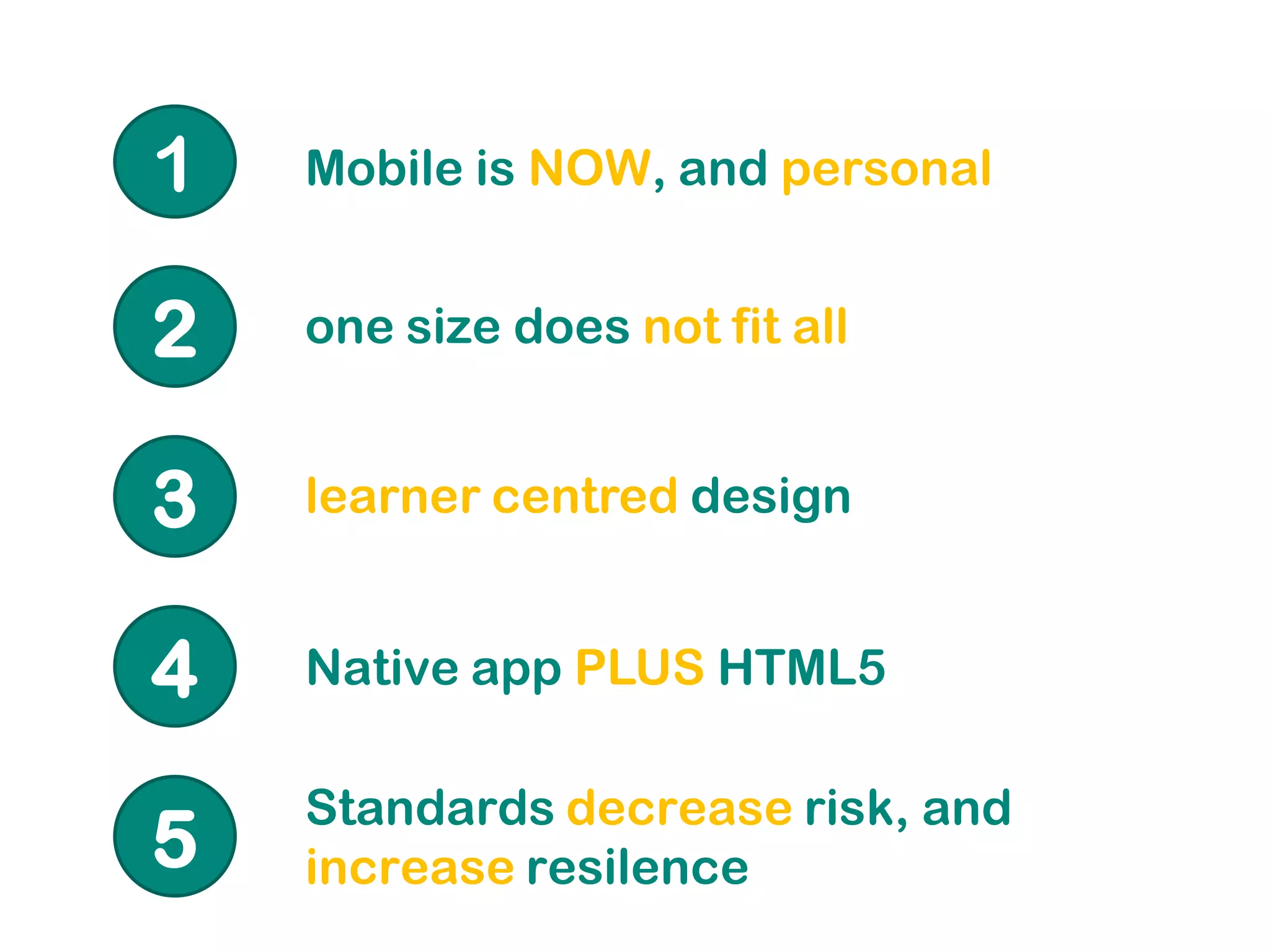 1   Mobile is NOW, and personal


2   one size does not fit all


3   learner centred design


4   Native app PLUS HTML5

    Standards decrease risk, and
5   increase resilence
 