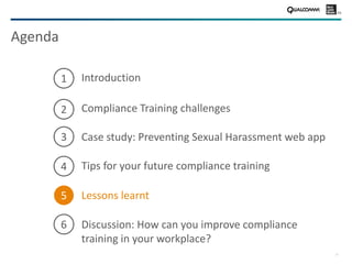 22
Agenda
Discussion: How can you improve compliance
training in your workplace?
Case study: Preventing Sexual Harassment web app
Tips for your future compliance training
Introduction
Compliance Training challenges
6
Lessons learnt
4
1
2
3
5
 