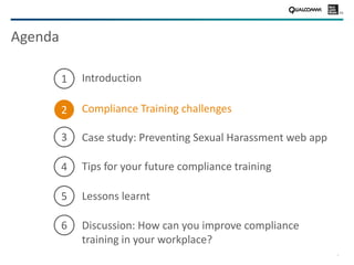 5
Agenda
Discussion: How can you improve compliance
training in your workplace?
Case study: Preventing Sexual Harassment web app
Tips for your future compliance training
Introduction
Compliance Training challenges
3
4
6
Lessons learnt5
1
2
 
