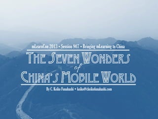 The seven wonders
China’s mobile world
mLearnCon 2013Ÿ Session 907 Ÿ Bringing mLearning to China
By C. Keiko Funahashi Ÿ keiko@ckeikofunahashi.com
of
 