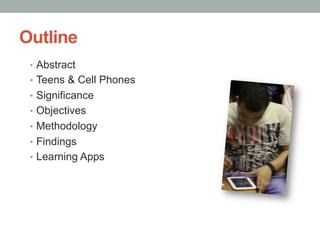 Outline
•  Abstract
•  Teens & Cell Phones
•  Significance
•  Objectives
•  Methodology
•  Findings
•  Learning Apps

 