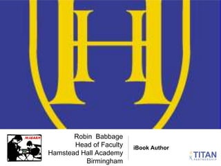 Robin Babbage 
Head of Faculty 
Hamstead Hall Academy 
Birmingham 
iBook Author 
 
