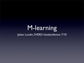 M-learning
Johan Lundin, SVERD höstkonferens 7/10
 