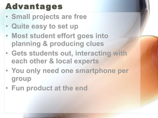 Advantages Small projects are free Quite easy to set up Most student effort goes into planning & producing clues Gets students out, interacting with each other & local experts You only need one smartphone per group Fun product at the end http://annefox.eu 
