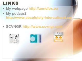 LINKS My webpage  http://annefox.eu   My podcast  http://www.absolutely-intercultural.com   SCVNGR  http://www.scvngr.com   http://annefox.eu 