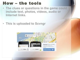 How – the tools The clues or questions in the game could include text, photos, videos, audio or Internet links. This is uploaded to Scvngr http://annefox.eu 