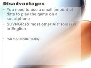 Disadvantages You need to use a small amount of data to play the game on a smartphone SCVNGR (& most other AR* tools) is in English *AR = Alternate Reality http://annefox.eu 