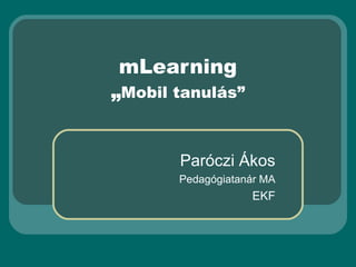 mLearning
„Mobil tanulás”


       Paróczi Ákos
       Pedagógiatanár MA
                   EKF
 