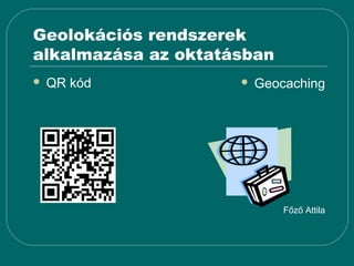 Geolokációs rendszerek
alkalmazása az oktatásban
   QR kód              Geocaching




                             Főző Attila
 