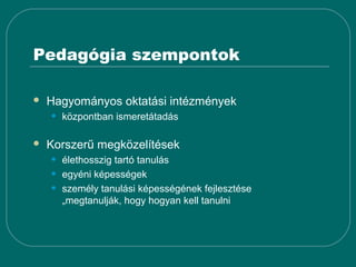 Pedagógia szempontok

   Hagyományos oktatási intézmények
    •   központban ismeretátadás

   Korszerű megközelítések
    •   élethosszig tartó tanulás
    •   egyéni képességek
    •   személy tanulási képességének fejlesztése
        „megtanulják, hogy hogyan kell tanulni
 